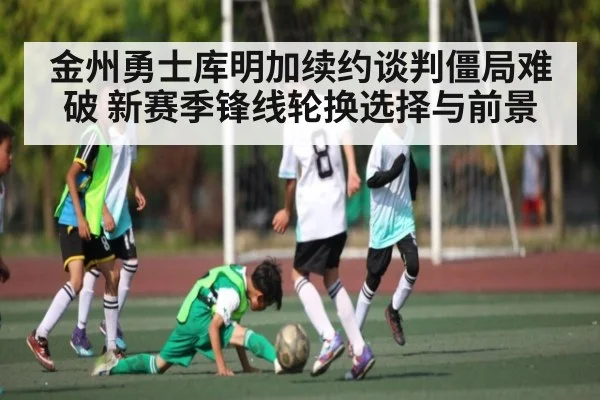 金州勇士库明加续约谈判僵局难破 新赛季锋线轮换选择与前景